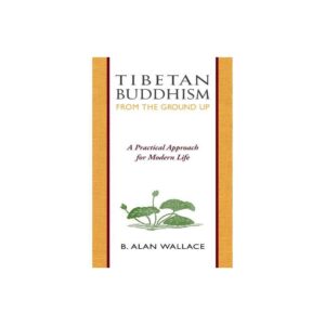 Tibetan Buddhism from the Ground Up - by B Alan Wallace & Steven Wilhelm (Paperback)